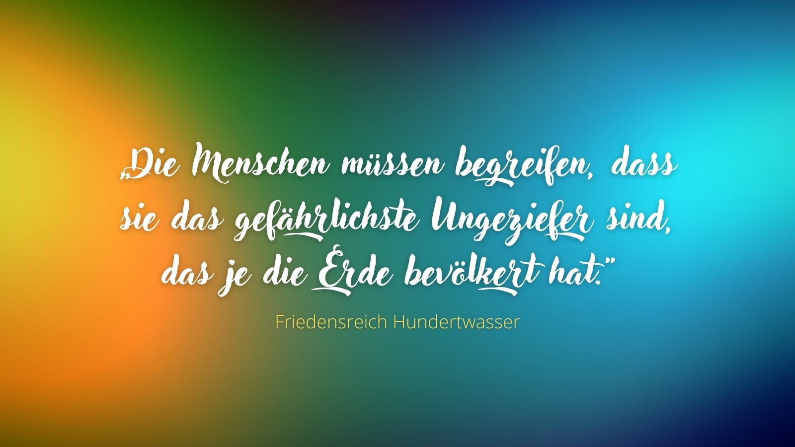 „Die Menschen müssen begreifen, dass sie das gefährlichste Ungeziefer sind, das je die Erde bevölkert hat.“ - Friedensreich Hundertwasser