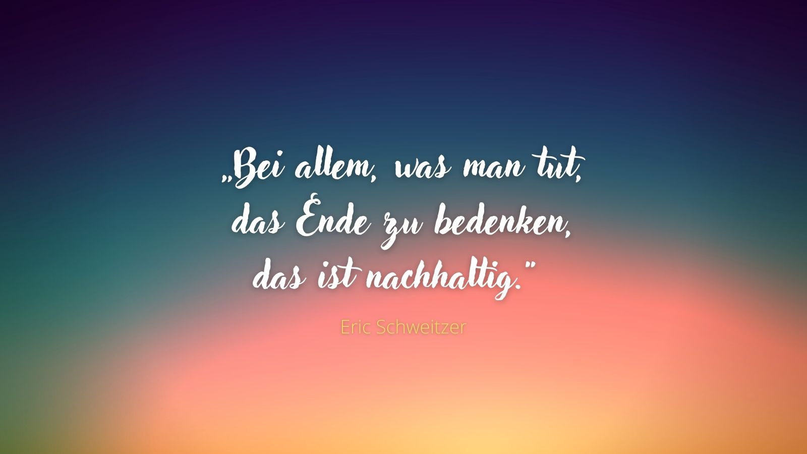 "Bei allem, was man tut, das Ende zu bedenken, das ist nachhaltig." - Eric Schweitzer