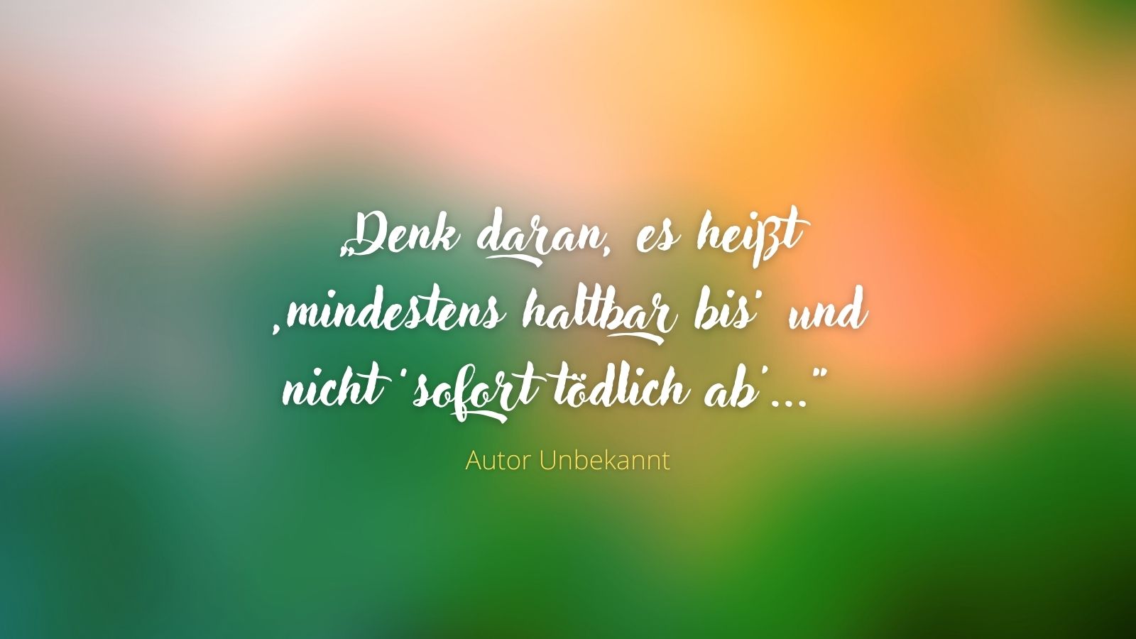 "Denk daran, es heißt 'mindestens haltbar bis' und nicht 'sofort tödlich ab'" - Autor Unbekannt