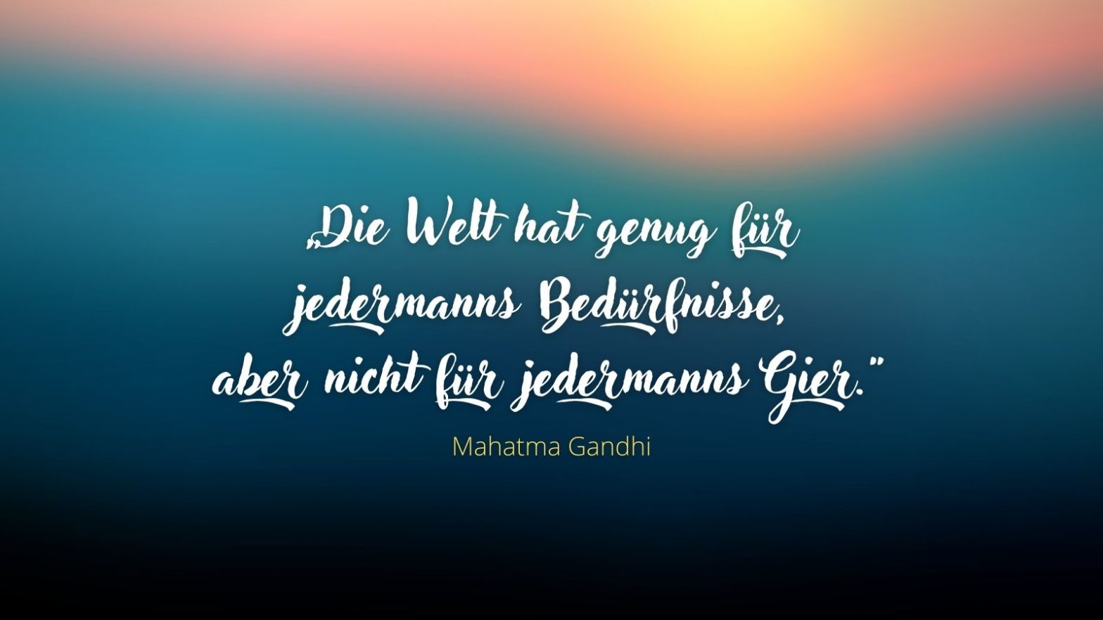 "Die Welt hat genug für jedermanns Bedürfnisse, aber nicht für jedermanns Gier." - Mahatma Gandhi