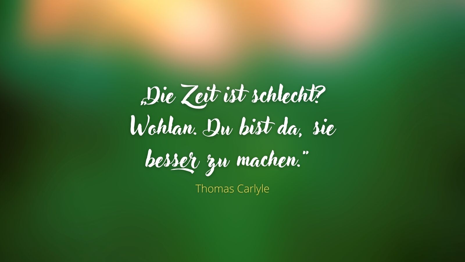 "Die Zeit ist schlecht? Wohlan. Du bist da, sie besser zu machen." - Thomas Carlyle