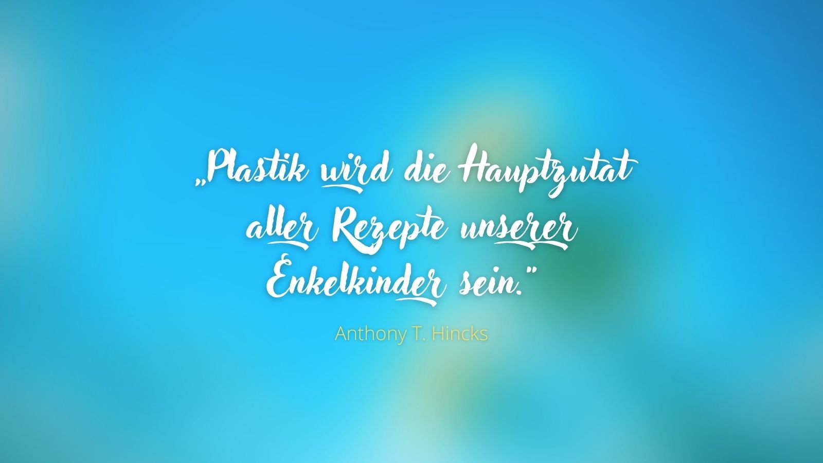 "Plastik wird die Hauptzutat aller Rezepte unserer Enkelkinder sein." - Anthony T. Hincks