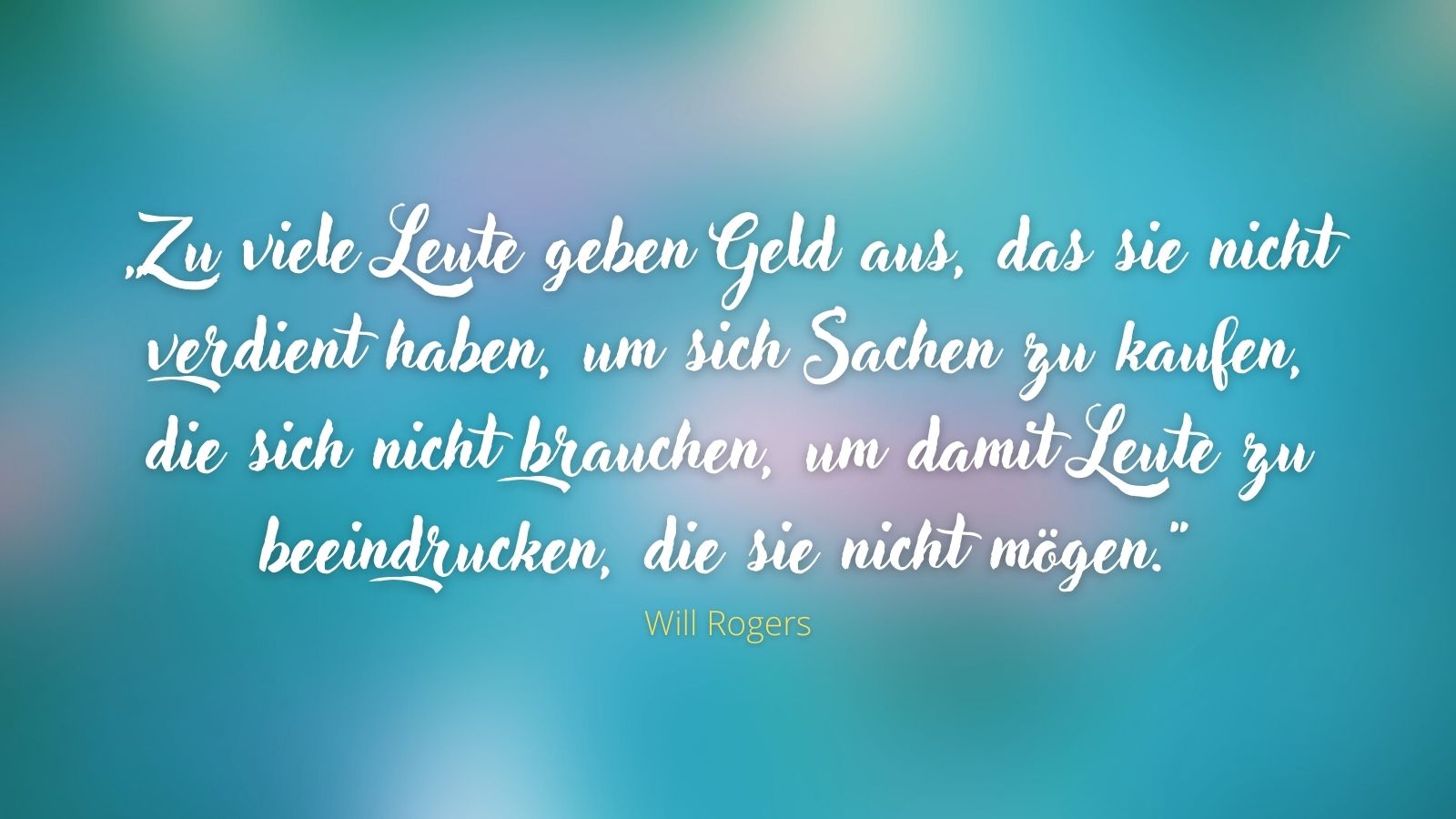 "Zu viele Leute geben Geld aus, das sie nicht verdient haben, um sich Sachen zu kaufen, die sich nicht brauchen, um damit Leute zu beeindrucken, die sie nicht mögen." - Will Rogers