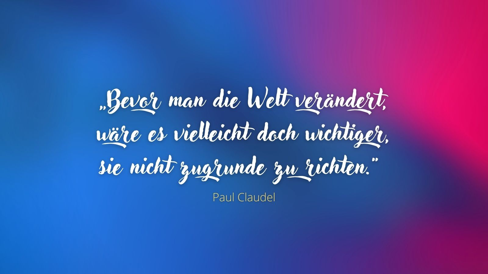 „Bevor man die Welt verändert, wäre es vielleicht doch wichtiger, sie nicht zugrunde zu richten.“ - Paul Claudel