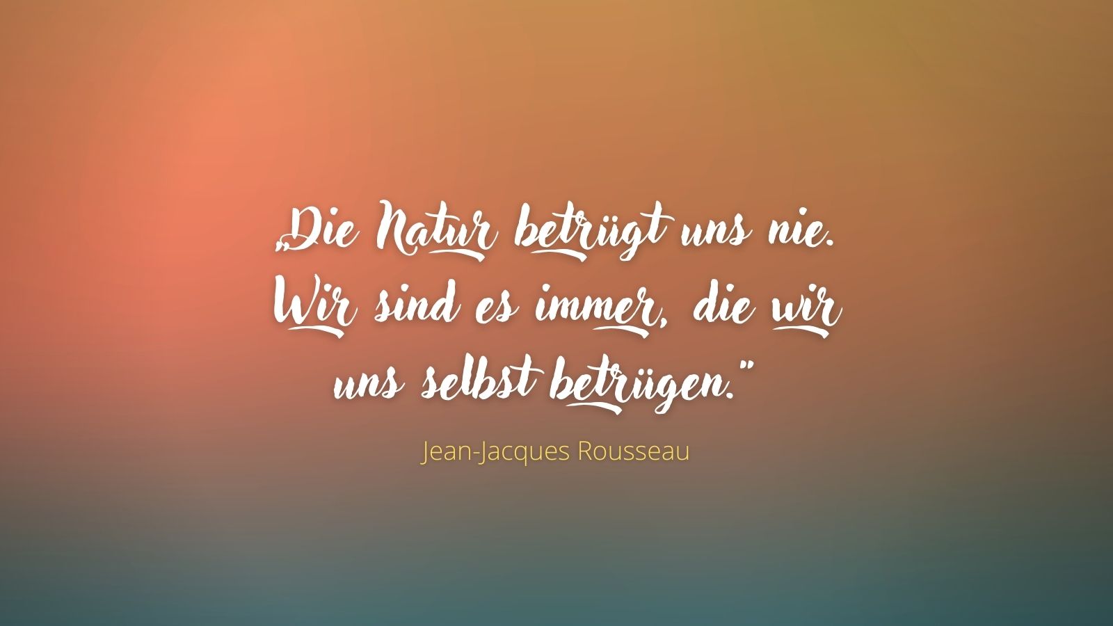 „Die Natur betrügt uns nie. Wir sind es immer, die wir uns selbst betrügen.“ - Jean-Jacques Rousseau