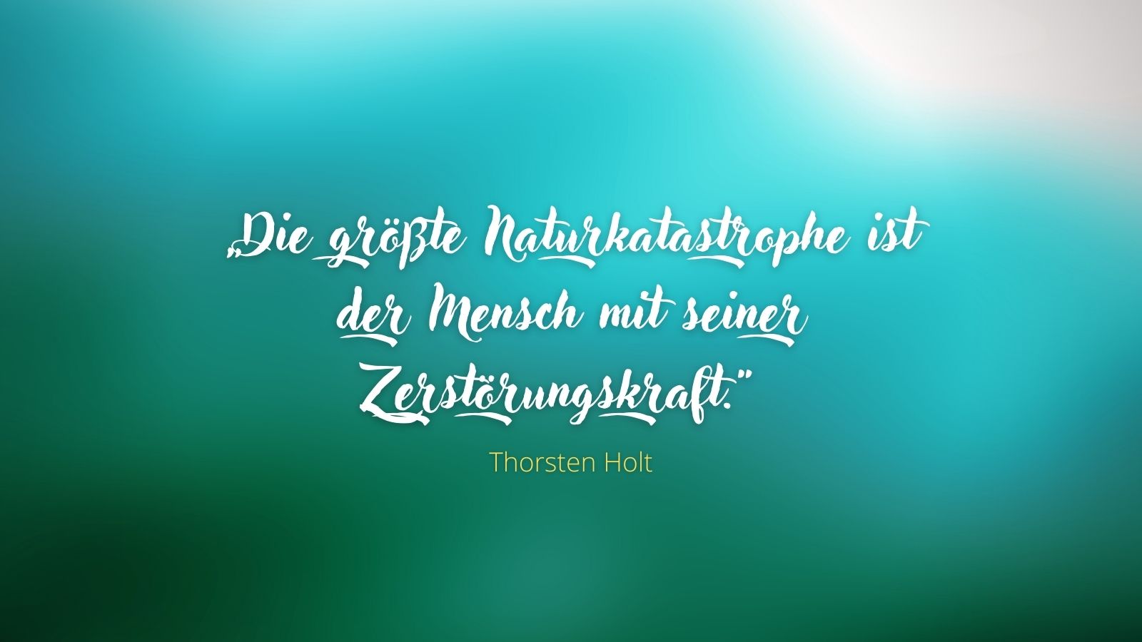 „Die größte Naturkatastrophe ist der Mensch mit seiner Zerstörungskraft.“ – Thorsten Holt