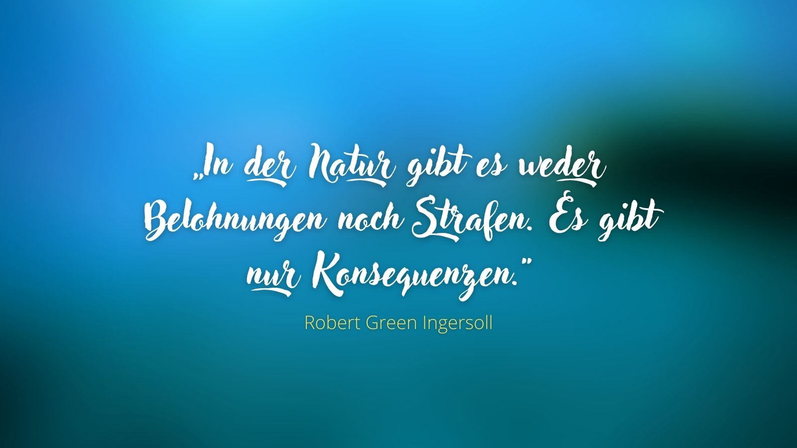 „In der Natur gibt es weder Belohnungen noch Strafen. Es gibt nur Konsequenzen.“ – Robert Green Ingersoll