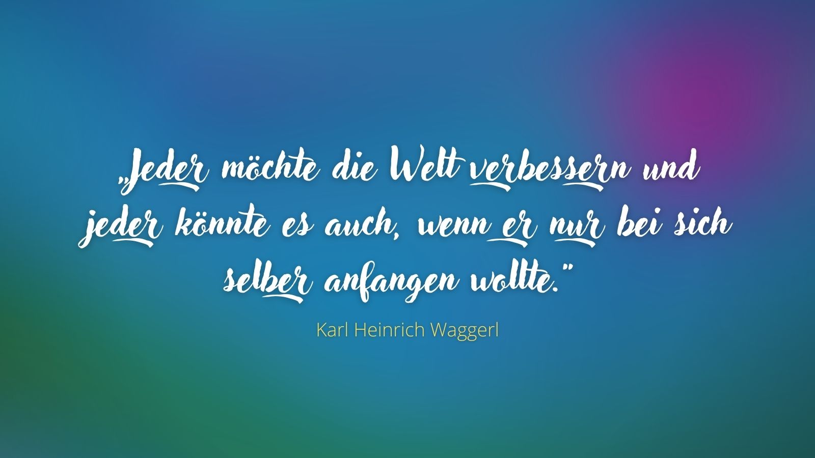 „Jeder möchte die Welt verbessern und jeder könnte es auch, wenn er nur bei sich selber anfangen wollte.“ - Karl Heinrich Waggerl