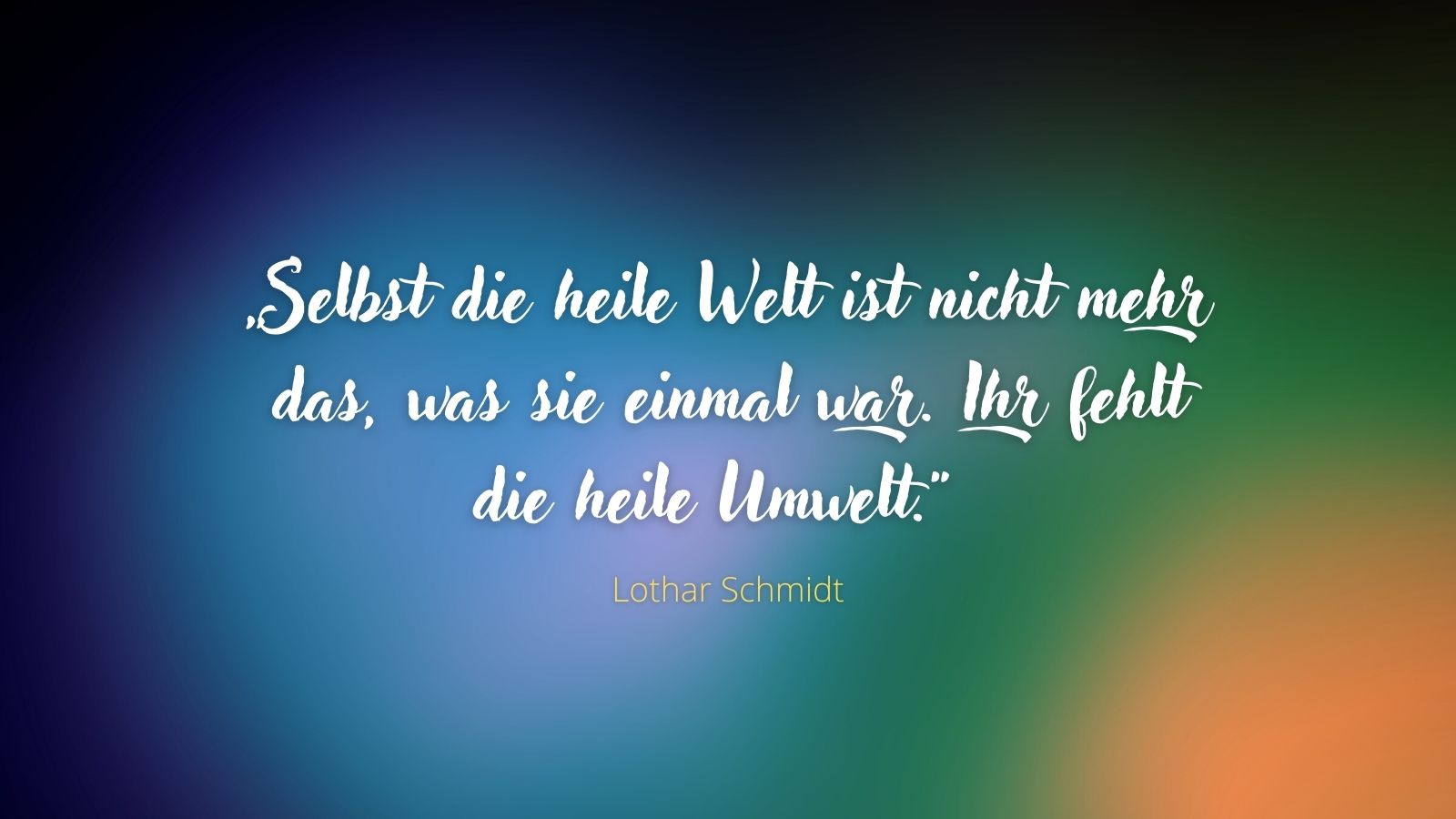 „Selbst die heile Welt ist nicht mehr das, was sie einmal war. Ihr fehlt die heile Umwelt.“ - Lothar Schmidt