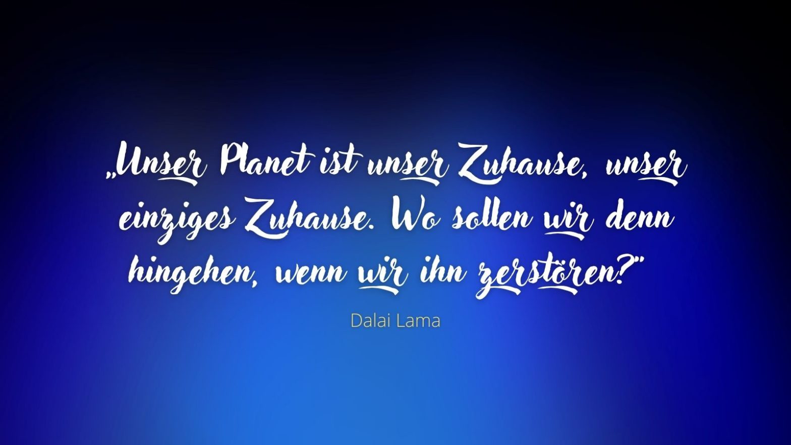 „Unser Planet ist unser Zuhause, unser einziges Zuhause. Wo sollen wir denn hingehen, wenn wir ihn zerstören?“ - Dalai Lama