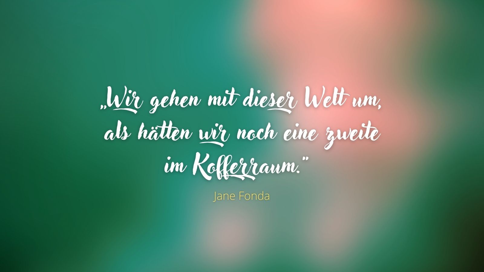„Wir gehen mit dieser Welt um, als hätten wir noch eine zweite im Kofferraum.“ - Jane Fonda