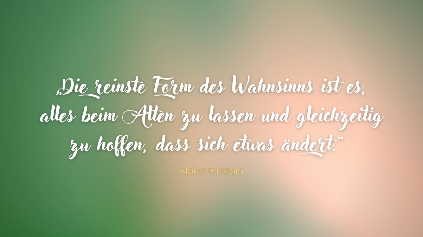 „Die reinste Form des Wahnsinns ist es, alles beim Alten zu lassen und gleichzeitig zu hoffen, dass sich etwas ändert.“ - Albert Einstein