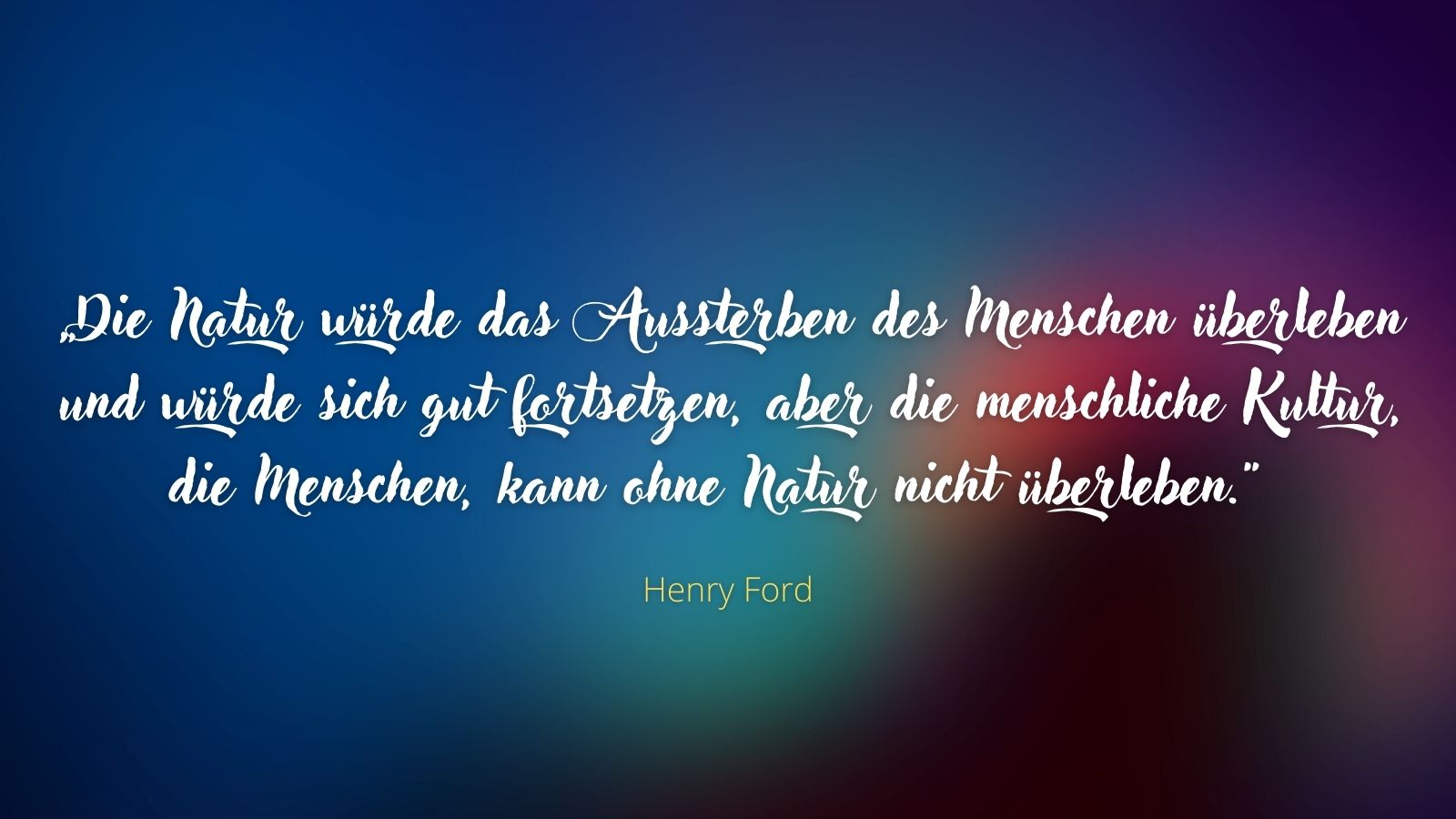 „Die Natur würde das Aussterben des Menschen überleben und würde sich gut fortsetzen, aber die menschliche Kultur, die Menschen, kann ohne Natur nicht überleben.“ - Henry Ford