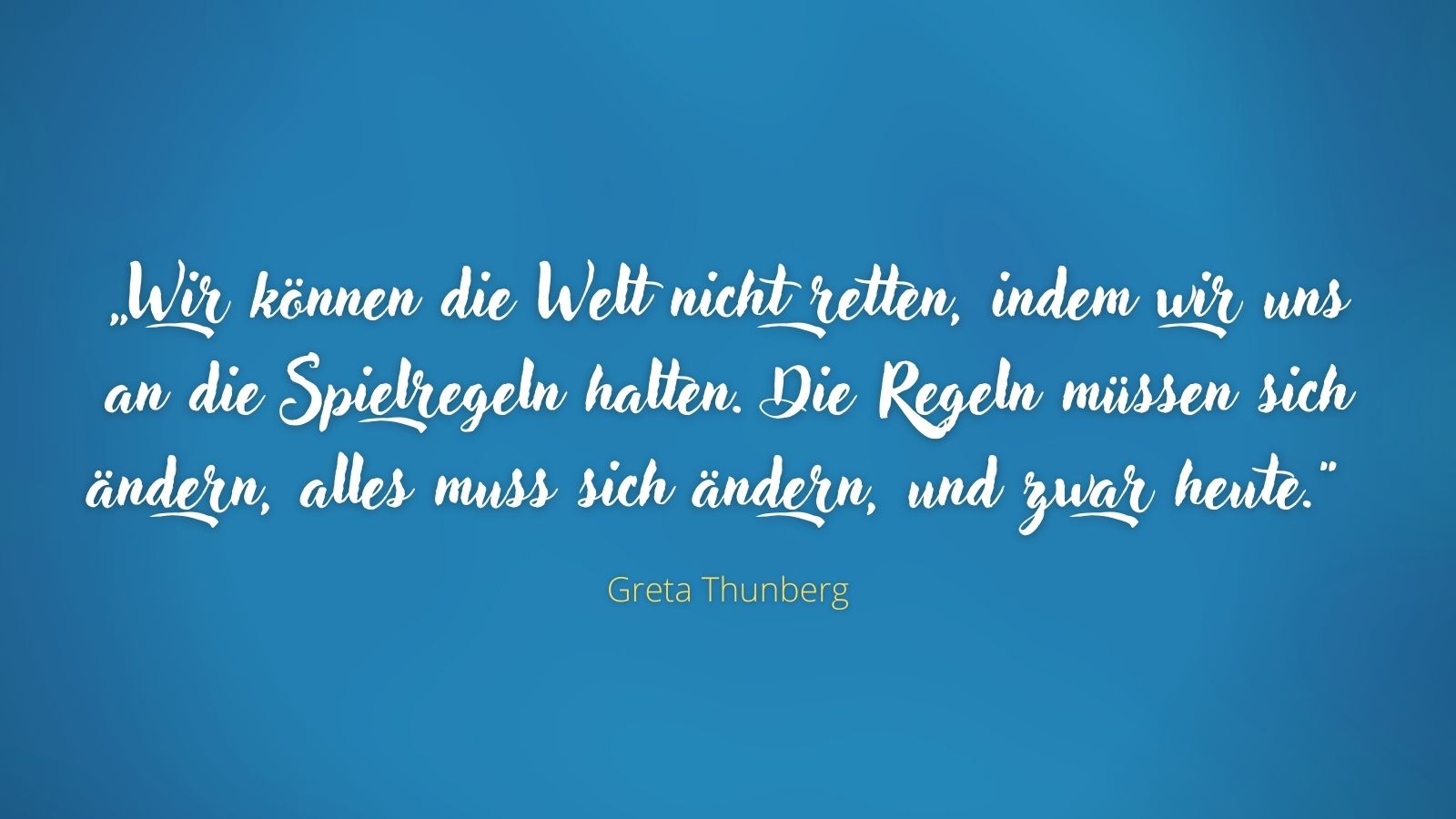 „Wir können die Welt nicht retten, indem wir uns an die Spielregeln halten. Die Regeln müssen sich ändern, alles muss sich ändern, und zwar heute.“ - Greta Thunberg